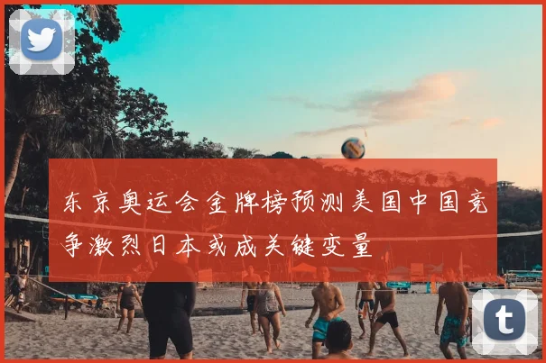 东京奥运会金牌榜预测美国中国竞争激烈日本或成关键变量