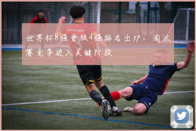 世界杯8强晋级4强排名出炉，淘汰赛竞争进入关键阶段