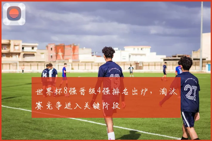 世界杯8强晋级4强排名出炉,淘汰赛竞争进入关键阶段