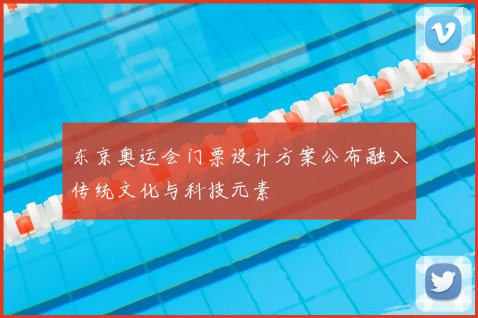 东京奥运会门票设计方案公布融入传统文化与科技元素