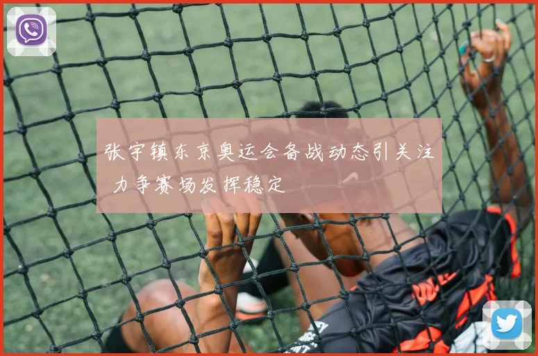 张宇镇东京奥运会备战动态引关注 力争赛场发挥稳定