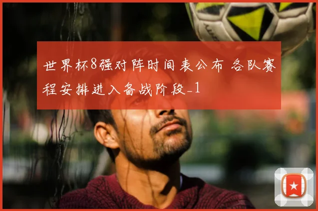 世界杯8强对阵时间表公布 各队赛程安排进入备战阶段_1