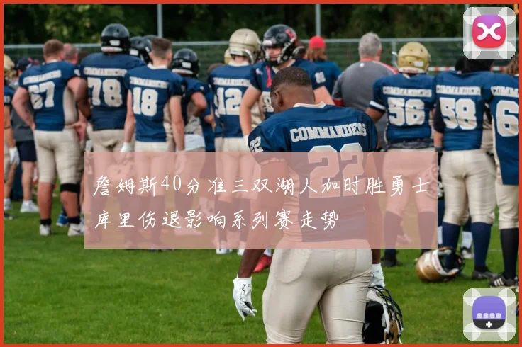 詹姆斯40分准三双湖人加时胜勇士库里伤退影响系列赛走势