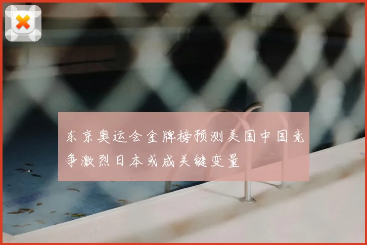 东京奥运会金牌榜预测美国中国竞争激烈日本或成关键变量