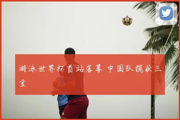 游泳世界杯首站落幕 中国队揽获三金
