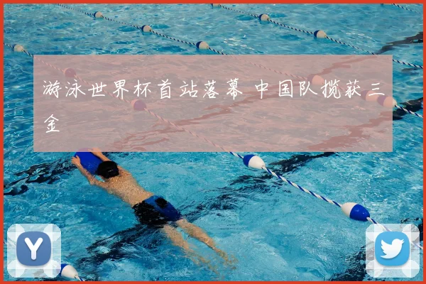 游泳世界杯首站落幕 中国队揽获三金