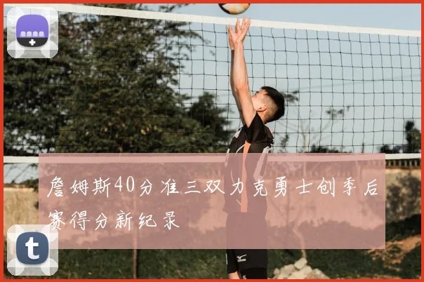 詹姆斯40分准三双力克勇士创季后赛得分新纪录