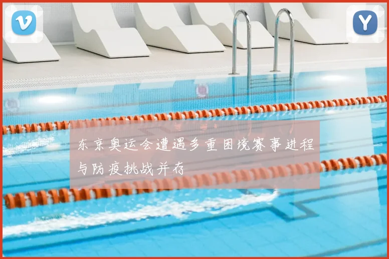 东京奥运会遭遇多重困境赛事进程与防疫挑战并存
