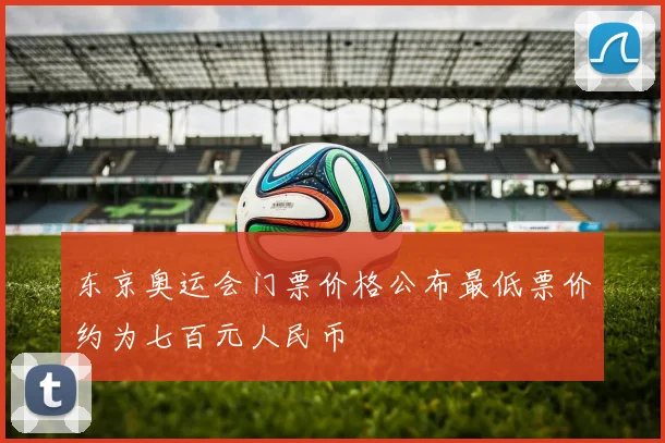 东京奥运会门票价格公布最低票价约为七百元人民币