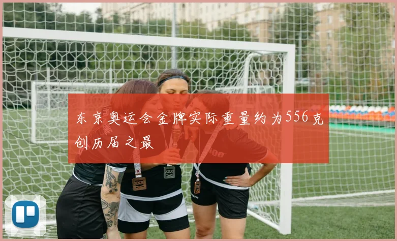东京奥运会金牌实际重量约为556克创历届之最