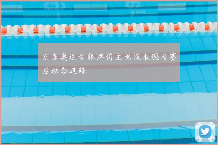 东京奥运会银牌得主竞技表现与赛后动态追踪