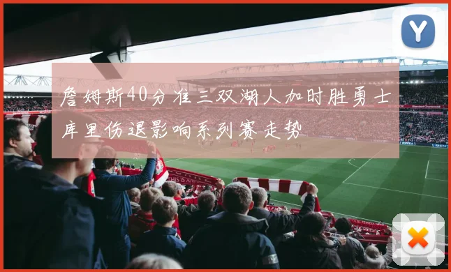詹姆斯40分准三双湖人加时胜勇士库里伤退影响系列赛走势