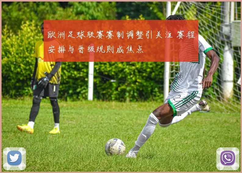 欧洲足球联赛赛制调整引关注 赛程安排与晋级规则成焦点