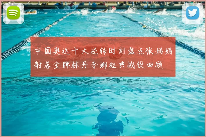 中国奥运十大逆转时刻盘点张娟娟射落金牌林丹李娜经典战役回顾