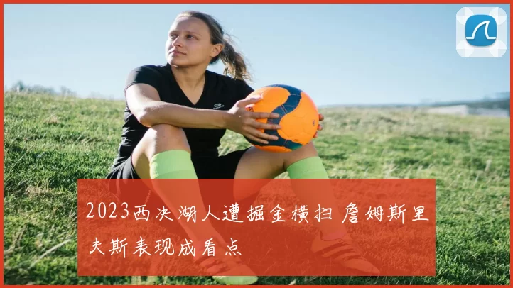 2023西决湖人遭掘金横扫 詹姆斯里夫斯表现成看点