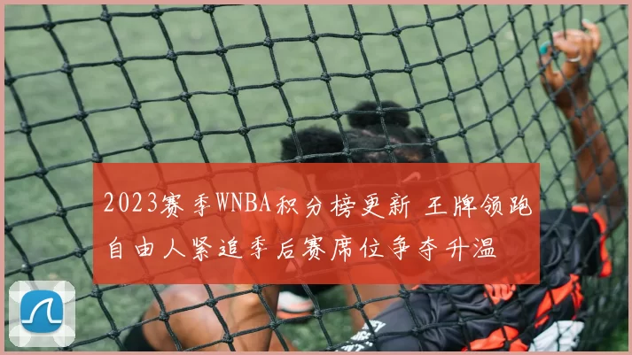 2023赛季WNBA积分榜更新 王牌领跑自由人紧追季后赛席位争夺升温