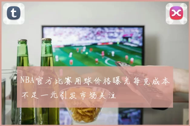 NBA官方比赛用球价格曝光每克成本不足一元引发市场关注