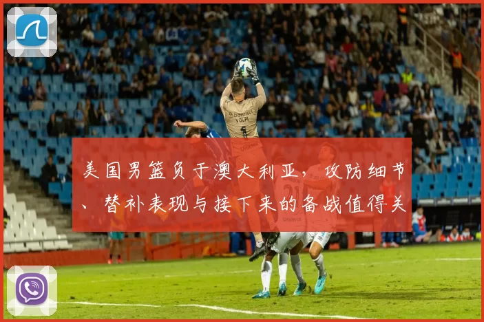 美国男篮负于澳大利亚，攻防细节、替补表现与接下来的备战值得关注