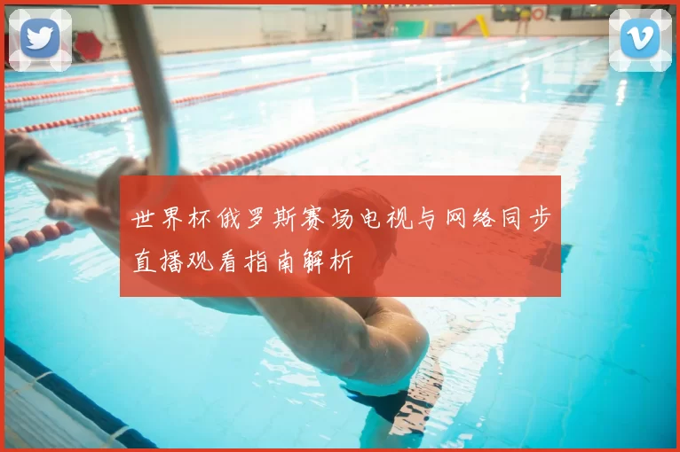 世界杯俄罗斯赛场电视与网络同步直播观看指南解析