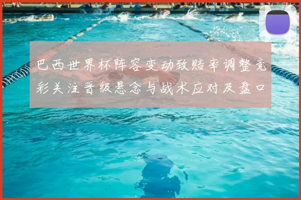 巴西世界杯阵容变动致赔率调整竞彩关注晋级悬念与战术应对及盘口解读