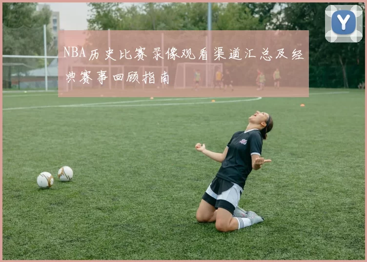 NBA历史比赛录像观看渠道汇总及经典赛事回顾指南