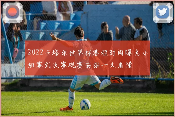 2022卡塔尔世界杯赛程时间曝光小组赛到决赛观赛安排一文看懂