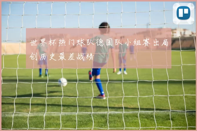 世界杯热门球队德国队小组赛出局创历史最差战绩