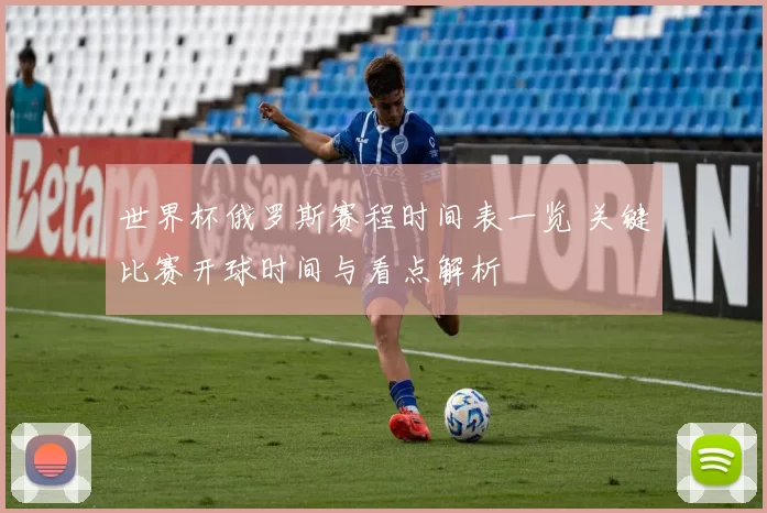 世界杯俄罗斯赛程时间表一览 关键比赛开球时间与看点解析