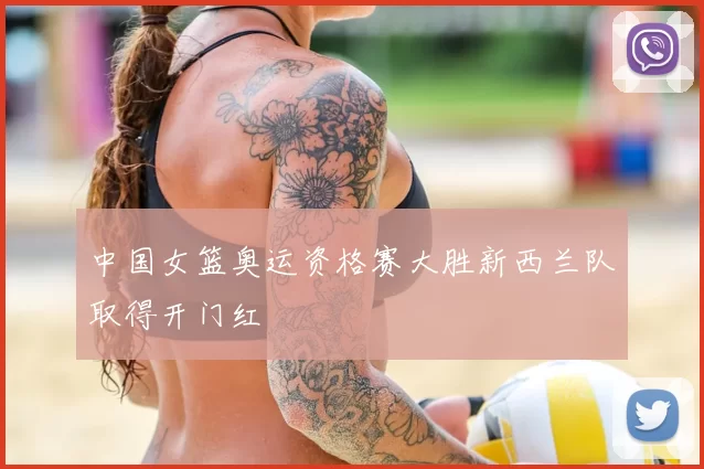 中国女篮奥运资格赛大胜新西兰队取得开门红