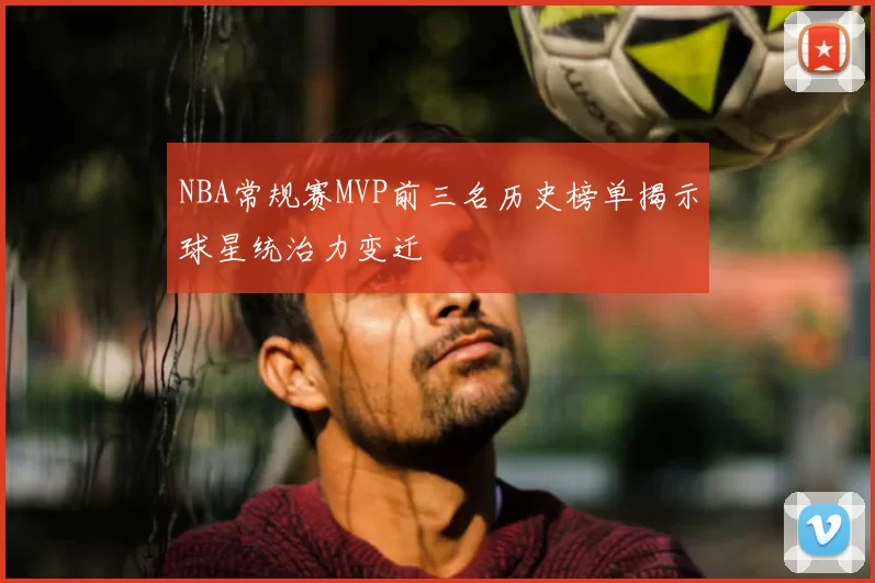 NBA常规赛MVP前三名历史榜单揭示球星统治力变迁