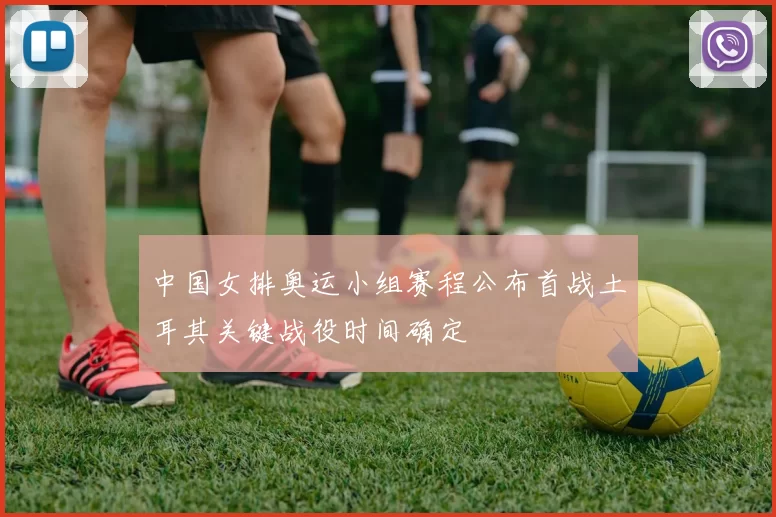 中国女排奥运小组赛程公布首战土耳其关键战役时间确定