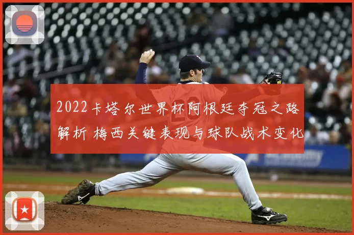 2022卡塔尔世界杯阿根廷夺冠之路解析 梅西关键表现与球队战术变化