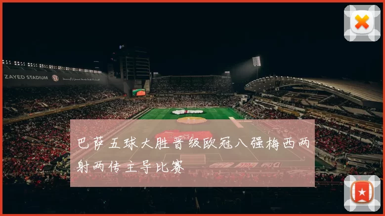 巴萨五球大胜晋级欧冠八强梅西两射两传主导比赛