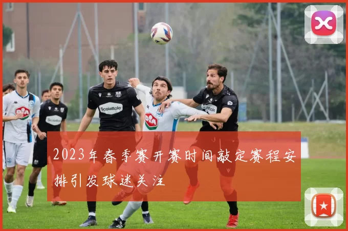 2023年春季赛开赛时间敲定赛程安排引发球迷关注