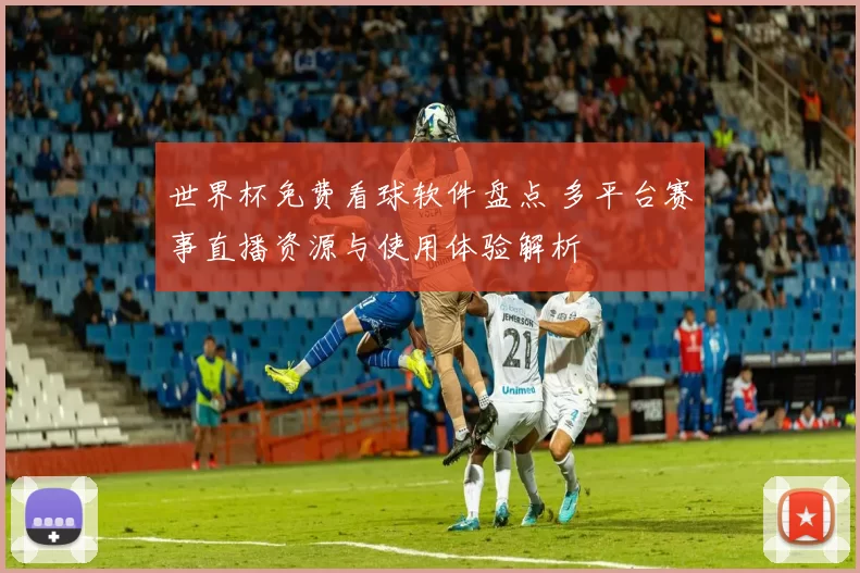 世界杯免费看球软件盘点 多平台赛事直播资源与使用体验解析