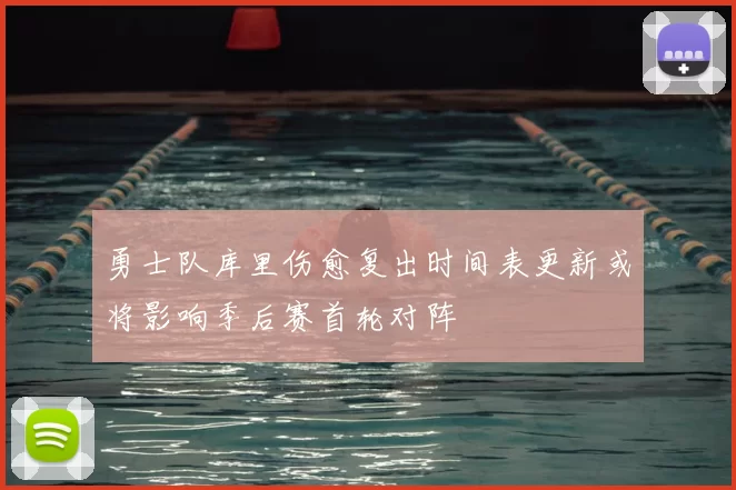 勇士队库里伤愈复出时间表更新或将影响季后赛首轮对阵