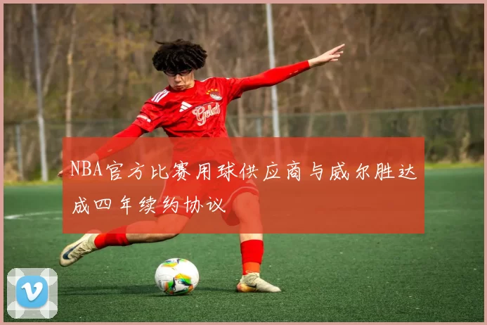 NBA官方比赛用球供应商与威尔胜达成四年续约协议