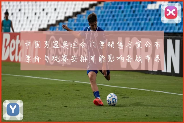 中国男篮奥运会门票销售方案公布票价与观赛安排可能影响备战节奏