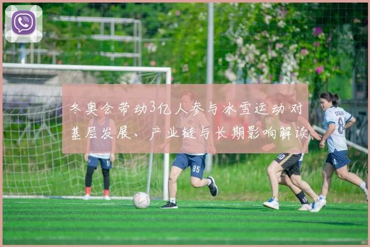 冬奥会带动3亿人参与冰雪运动 对基层发展、产业链与长期影响解读
