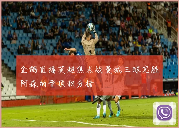 企鹅直播英超焦点战曼城三球完胜阿森纳登顶积分榜