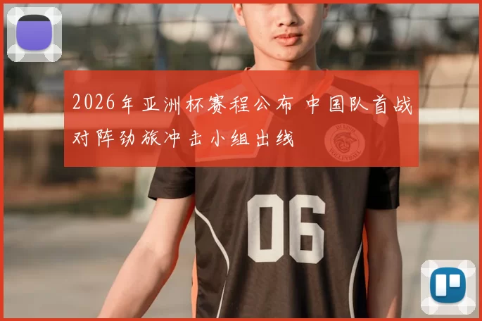 2026年亚洲杯赛程公布 中国队首战对阵劲旅冲击小组出线
