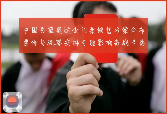 中国男篮奥运会门票销售方案公布票价与观赛安排可能影响备战节奏