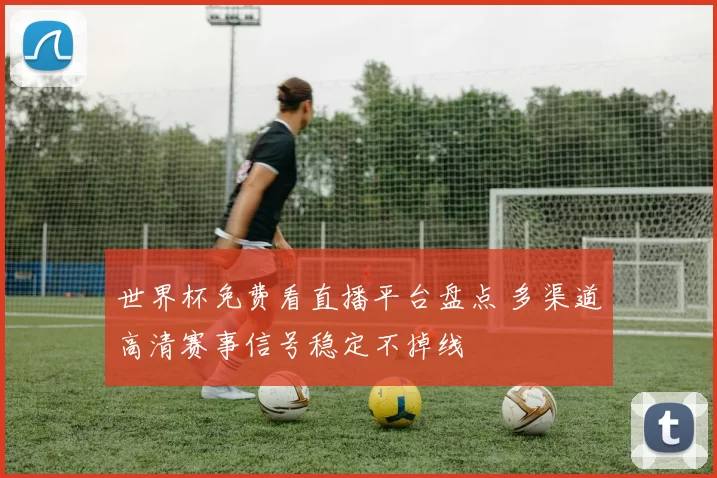 世界杯免费看直播平台盘点 多渠道高清赛事信号稳定不掉线
