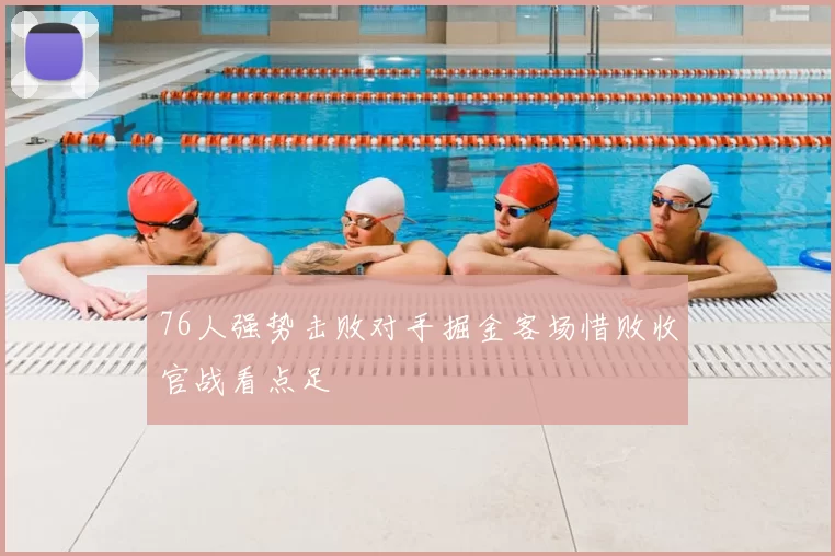 76人强势击败对手掘金客场惜败收官战看点足