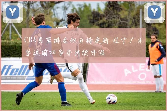 CBA男篮排名积分榜更新 辽宁广东紧追前四争夺持续升温