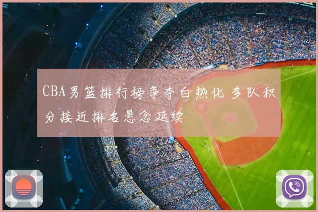 CBA男篮排行榜争夺白热化 多队积分接近排名悬念延续