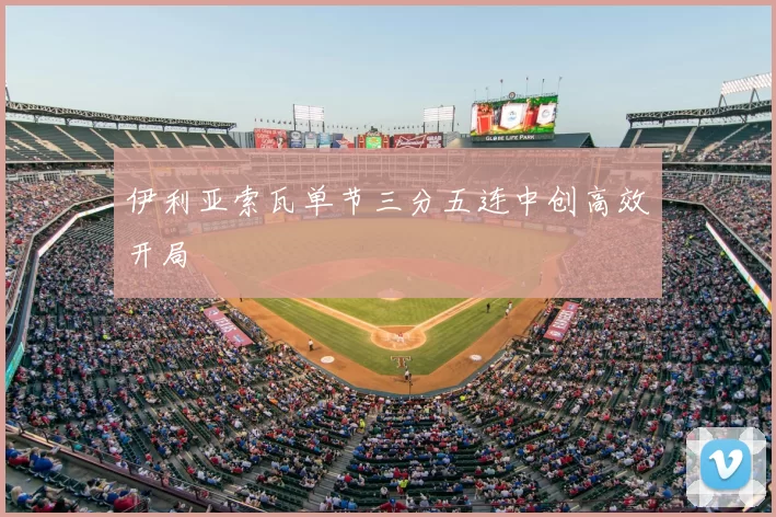 伊利亚索瓦单节三分五连中创高效开局