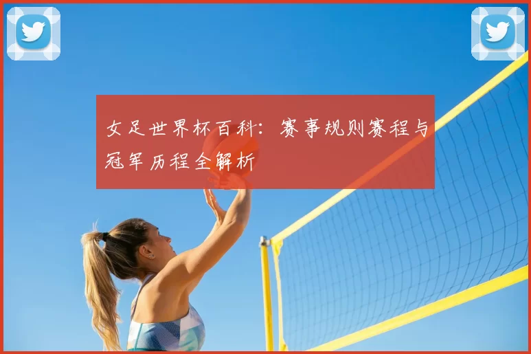 女足世界杯百科：赛事规则赛程与冠军历程全解析