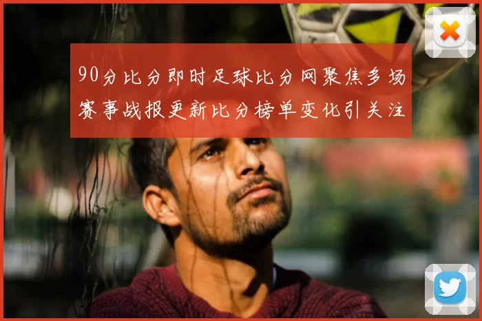 90分比分即时足球比分网聚焦多场赛事战报更新比分榜单变化引关注