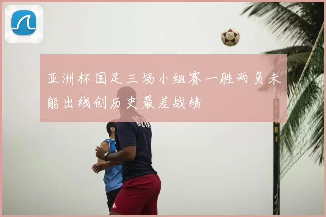 亚洲杯国足三场小组赛一胜两负未能出线创历史最差战绩